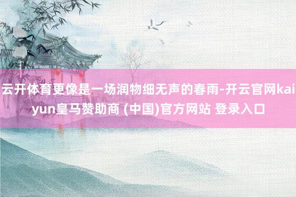 云开体育更像是一场润物细无声的春雨-开云官网kaiyun皇马赞助商 (中国)官方网站 登录入口