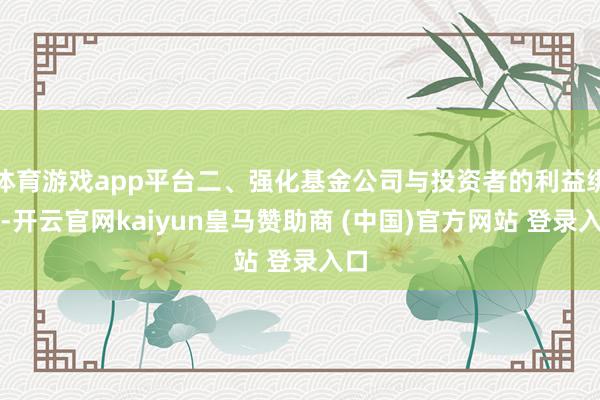 体育游戏app平台二、强化基金公司与投资者的利益绑定-开云官网kaiyun皇马赞助商 (中国)官方网站 登录入口