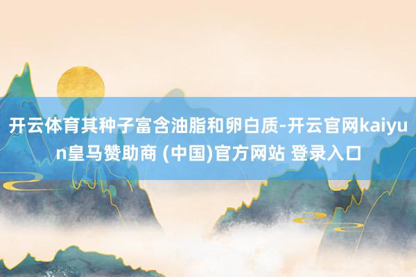 开云体育其种子富含油脂和卵白质-开云官网kaiyun皇马赞助商 (中国)官方网站 登录入口