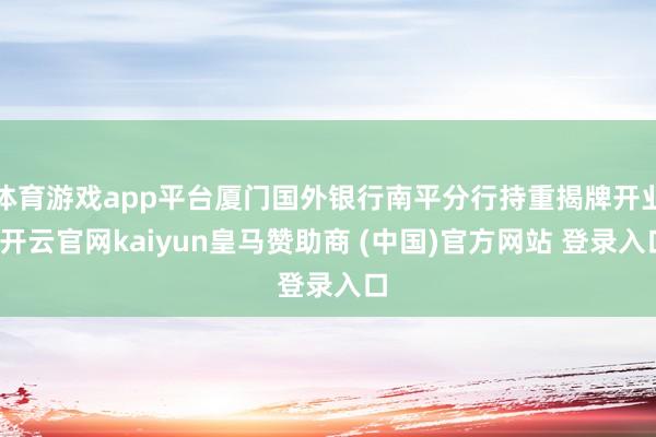 体育游戏app平台厦门国外银行南平分行持重揭牌开业-开云官网kaiyun皇马赞助商 (中国)官方网站 登录入口