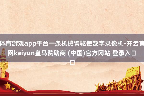 体育游戏app平台一条机械臂驱使数字录像机-开云官网kaiyun皇马赞助商 (中国)官方网站 登录入口
